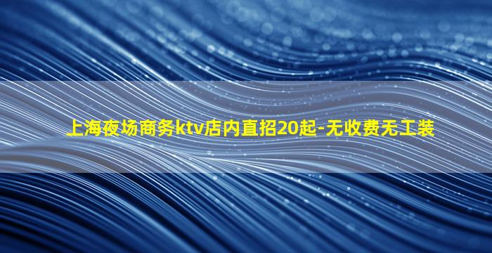 上海夜场商务ktv店内直招20起-无收费无工装